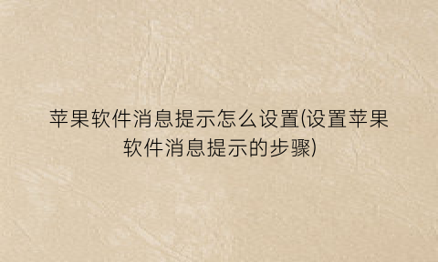 “苹果软件消息提示怎么设置(设置苹果软件消息提示的步骤)