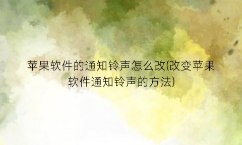 苹果软件的通知铃声怎么改(改变苹果软件通知铃声的方法)