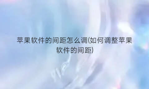 苹果软件的间距怎么调(如何调整苹果软件的间距)