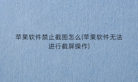 “苹果软件禁止截图怎么(苹果软件无法进行截屏操作)