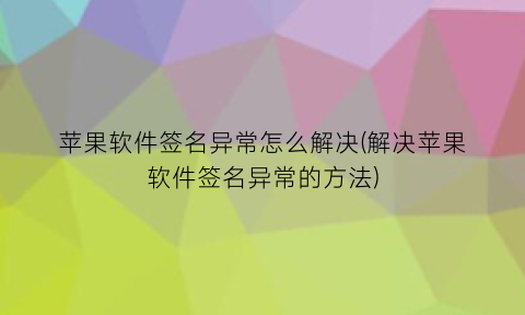 “苹果软件签名异常怎么解决(解决苹果软件签名异常的方法)