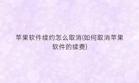 苹果软件续约怎么取消(如何取消苹果软件的续费)