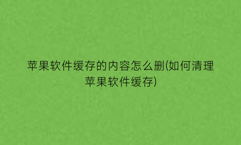 苹果软件缓存的内容怎么删(如何清理苹果软件缓存)