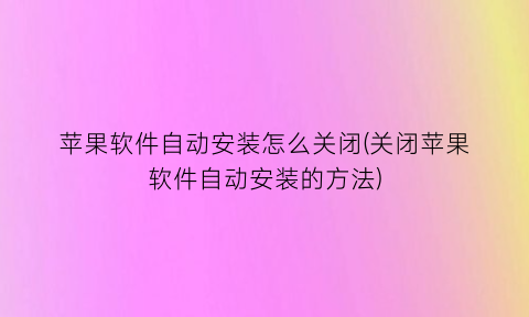 苹果软件自动安装怎么关闭(关闭苹果软件自动安装的方法)