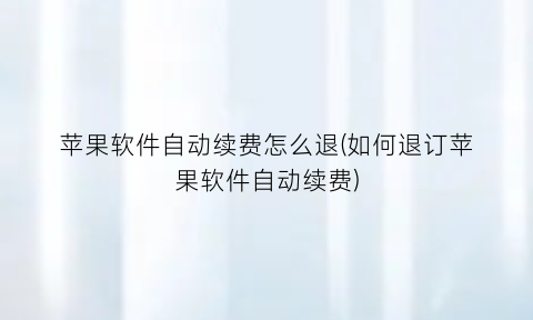 “苹果软件自动续费怎么退(如何退订苹果软件自动续费)