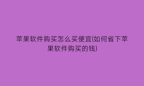 苹果软件购买怎么买便宜(如何省下苹果软件购买的钱)