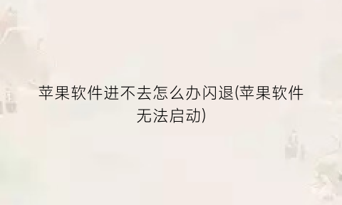 苹果软件进不去怎么办闪退(苹果软件无法启动)