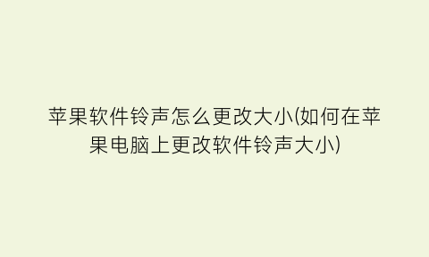 苹果软件铃声怎么更改大小(如何在苹果电脑上更改软件铃声大小)