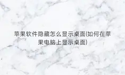 苹果软件隐藏怎么显示桌面(如何在苹果电脑上显示桌面)