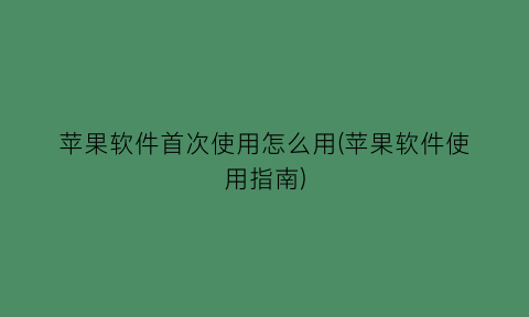 苹果软件首次使用怎么用(苹果软件使用指南)