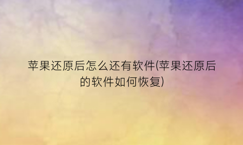 “苹果还原后怎么还有软件(苹果还原后的软件如何恢复)