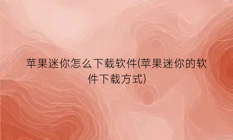 苹果迷你怎么下载软件(苹果迷你的软件下载方式)