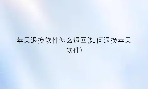 苹果退换软件怎么退回(如何退换苹果软件)