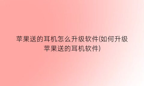 苹果送的耳机怎么升级软件(如何升级苹果送的耳机软件)