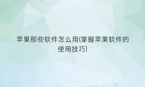 苹果那些软件怎么用(掌握苹果软件的使用技巧)