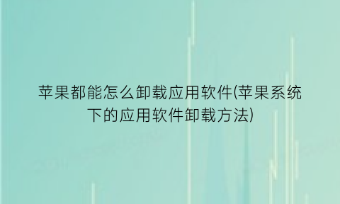 苹果都能怎么卸载应用软件(苹果系统下的应用软件卸载方法)