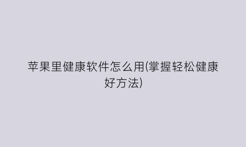 “苹果里健康软件怎么用(掌握轻松健康好方法)