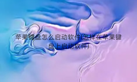 “苹果键盘怎么启动软件(怎样在苹果键盘上启动软件)