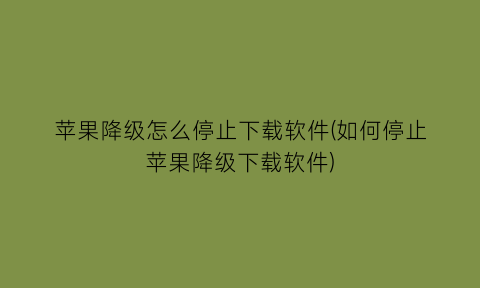 苹果降级怎么停止下载软件(如何停止苹果降级下载软件)