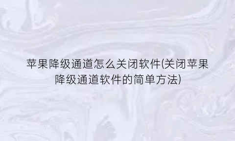 “苹果降级通道怎么关闭软件(关闭苹果降级通道软件的简单方法)