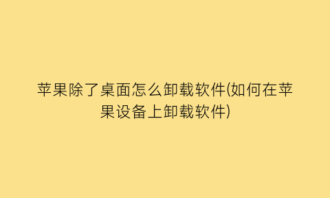 苹果除了桌面怎么卸载软件(如何在苹果设备上卸载软件)