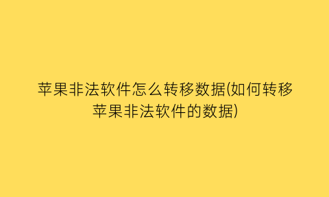 苹果非法软件怎么转移数据(如何转移苹果非法软件的数据)