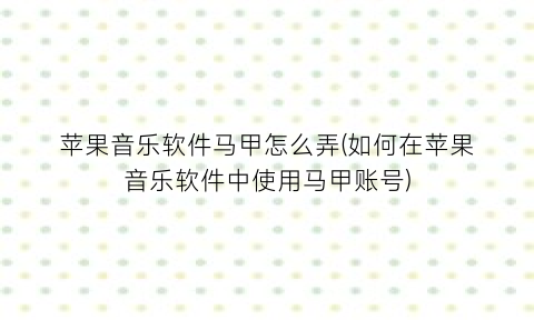 “苹果音乐软件马甲怎么弄(如何在苹果音乐软件中使用马甲账号)