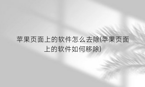 “苹果页面上的软件怎么去除(苹果页面上的软件如何移除)