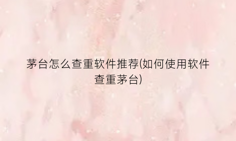 茅台怎么查重软件推荐(如何使用软件查重茅台)