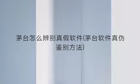 “茅台怎么辨别真假软件(茅台软件真伪鉴别方法)
