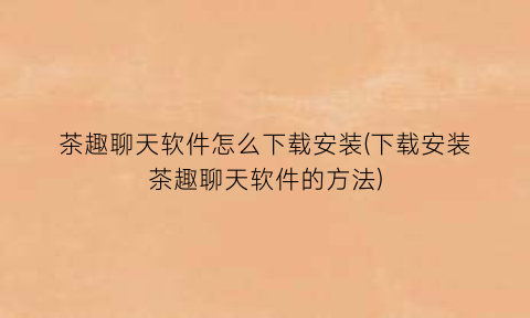 茶趣聊天软件怎么下载安装(下载安装茶趣聊天软件的方法)