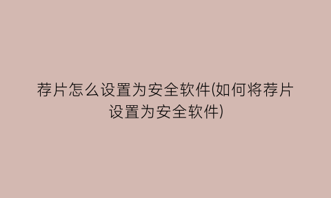 “荐片怎么设置为安全软件(如何将荐片设置为安全软件)