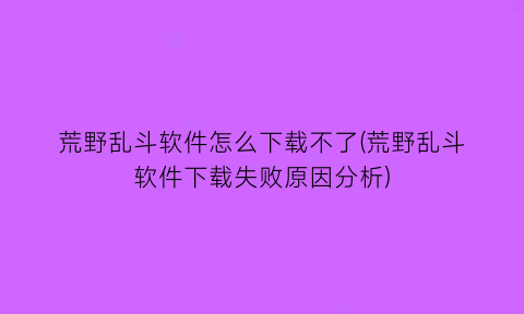 荒野乱斗软件怎么下载不了(荒野乱斗软件下载失败原因分析)