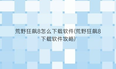 荒野狂飙8怎么下载软件(荒野狂飙8下载软件攻略)