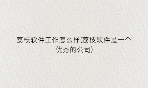 “荔枝软件工作怎么样(荔枝软件是一个优秀的公司)