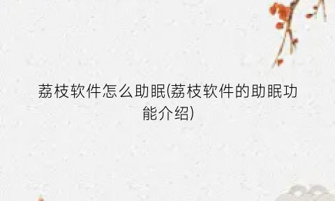“荔枝软件怎么助眠(荔枝软件的助眠功能介绍)