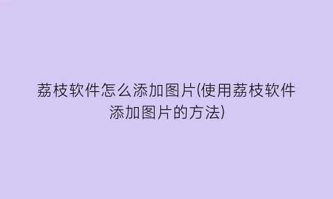 “荔枝软件怎么添加图片(使用荔枝软件添加图片的方法)