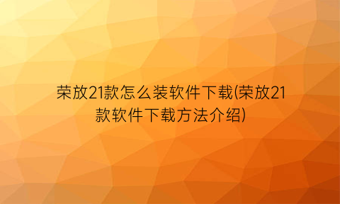 “荣放21款怎么装软件下载(荣放21款软件下载方法介绍)