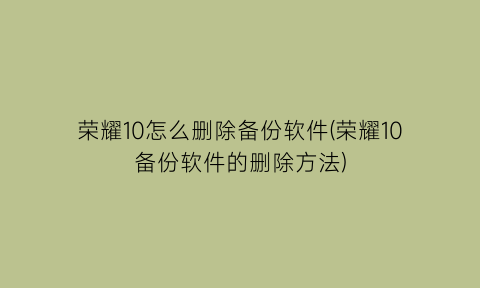 荣耀10怎么删除备份软件(荣耀10备份软件的删除方法)