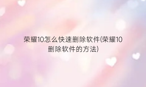 荣耀10怎么快速删除软件(荣耀10删除软件的方法)