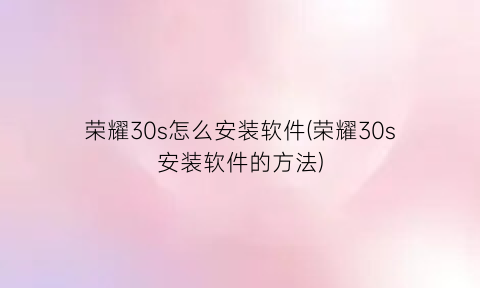 荣耀30s怎么安装软件(荣耀30s安装软件的方法)