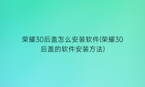 “荣耀30后盖怎么安装软件(荣耀30后盖的软件安装方法)
