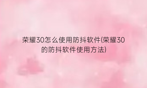 荣耀30怎么使用防抖软件(荣耀30的防抖软件使用方法)