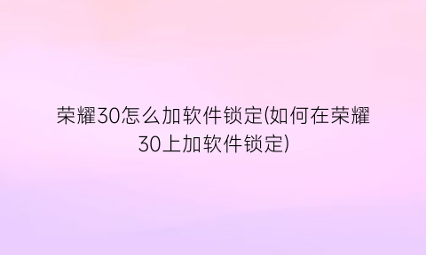 荣耀30怎么加软件锁定(如何在荣耀30上加软件锁定)