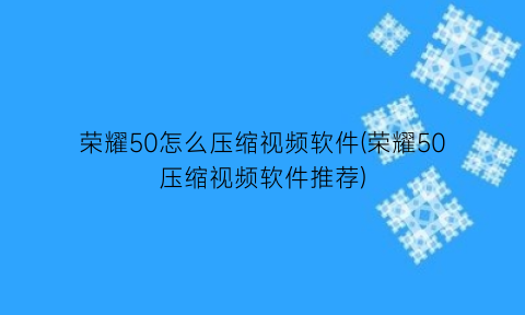 荣耀50怎么压缩视频软件(荣耀50压缩视频软件推荐)