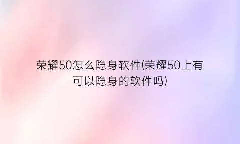 “荣耀50怎么隐身软件(荣耀50上有可以隐身的软件吗)