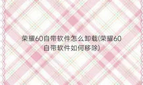 荣耀60自带软件怎么卸载(荣耀60自带软件如何移除)