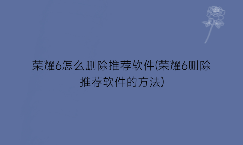 荣耀6怎么删除推荐软件(荣耀6删除推荐软件的方法)