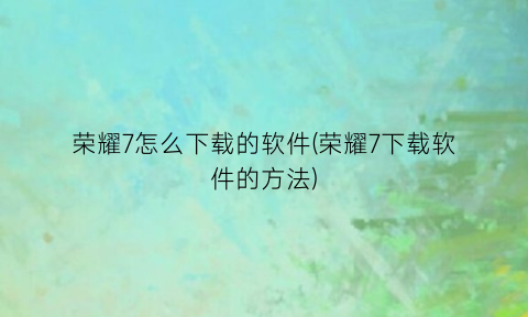 荣耀7怎么下载的软件(荣耀7下载软件的方法)