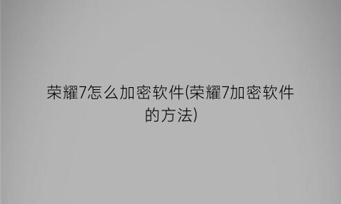 “荣耀7怎么加密软件(荣耀7加密软件的方法)